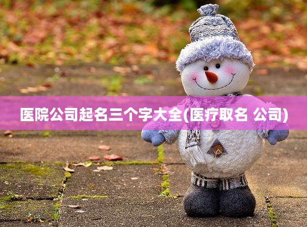 医院公司起名三个字大全(医疗取名 公司)