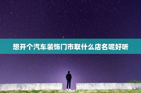 想开个汽车装饰门市取什么店名呢好听