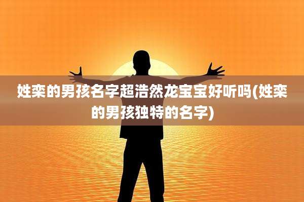 姓栾的男孩名字超浩然龙宝宝好听吗(姓栾的男孩独特的名字)