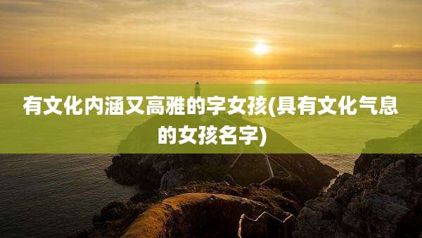 有文化内涵又高雅的字女孩(具有文化气息的女孩名字)