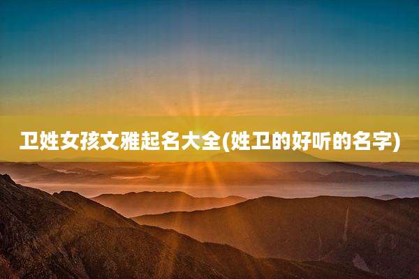 卫姓女孩文雅起名大全(姓卫的好听的名字)