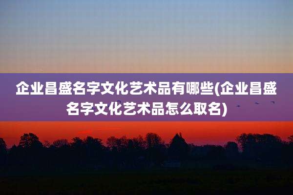 企业昌盛名字文化艺术品有哪些(企业昌盛名字文化艺术品怎么取名)
