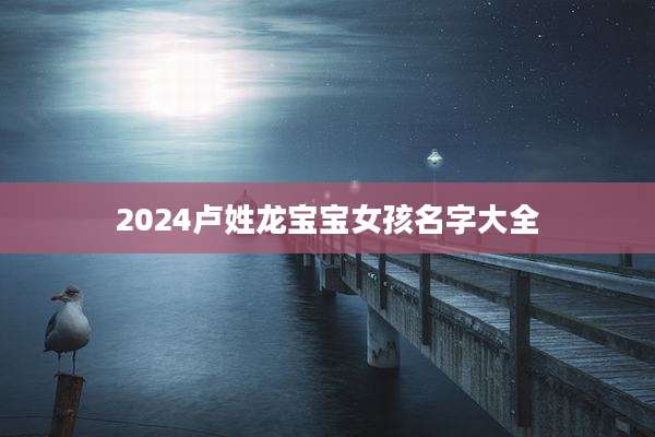 2024卢姓龙宝宝女孩名字大全