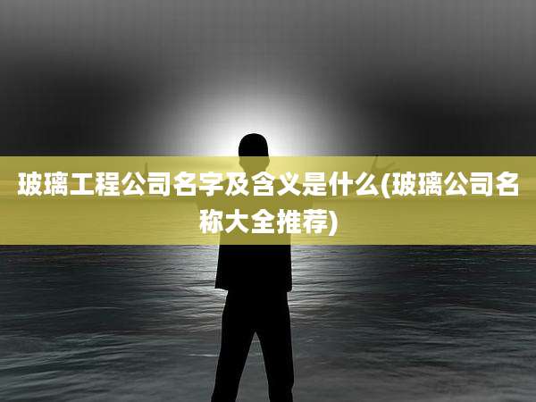 玻璃工程公司名字及含义是什么(玻璃公司名称大全推荐)
