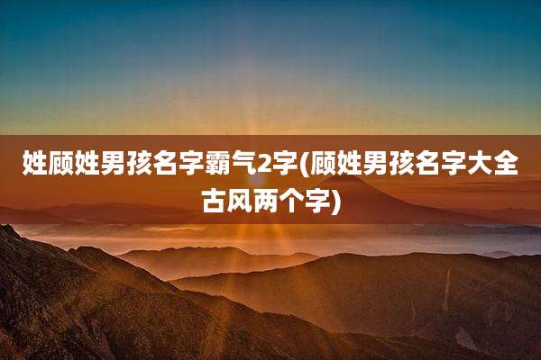 姓顾姓男孩名字霸气2字(顾姓男孩名字大全古风两个字)