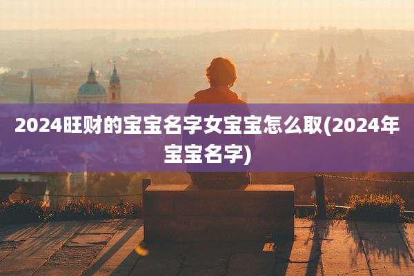 2024旺财的宝宝名字女宝宝怎么取(2024年宝宝名字)