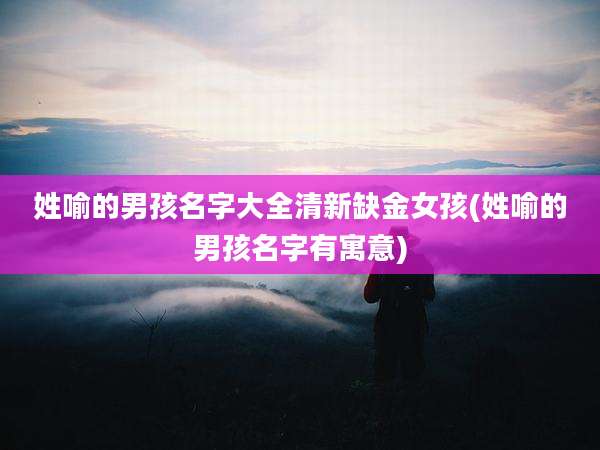 姓喻的男孩名字大全清新缺金女孩(姓喻的男孩名字有寓意)