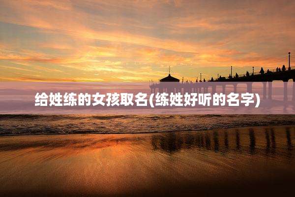 给姓练的女孩取名(练姓好听的名字)