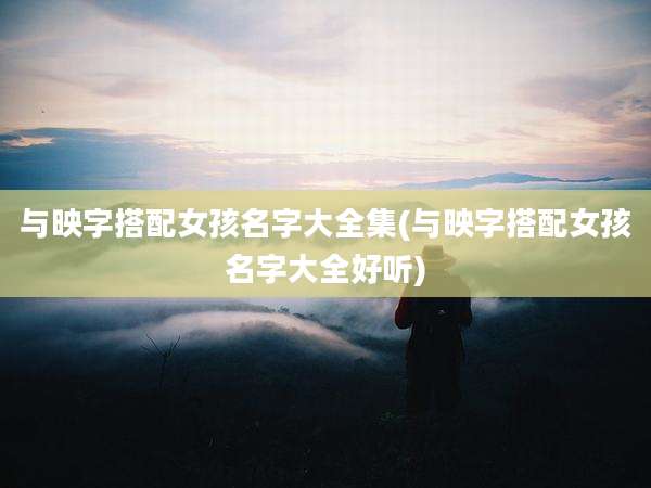 与映字搭配女孩名字大全集(与映字搭配女孩名字大全好听)