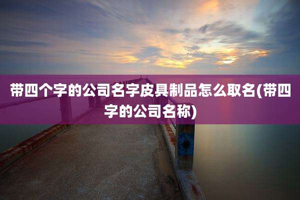 带四个字的公司名字皮具制品怎么取名(带四字的公司名称)