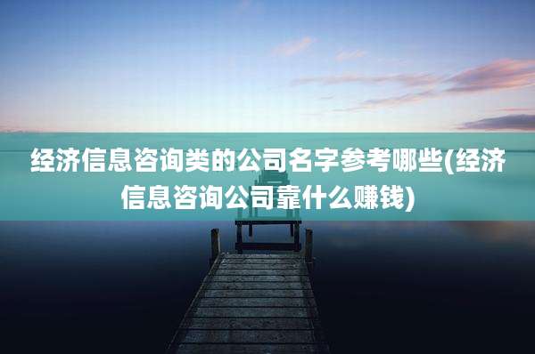 经济信息咨询类的公司名字参考哪些(经济信息咨询公司靠什么赚钱)