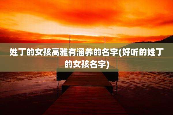 姓丁的女孩高雅有涵养的名字(好听的姓丁的女孩名字)