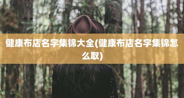 健康布店名字集锦大全(健康布店名字集锦怎么取)