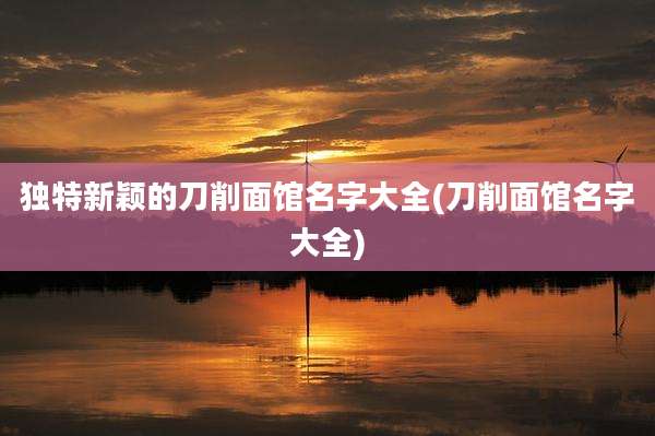 独特新颖的刀削面馆名字大全(刀削面馆名字大全)