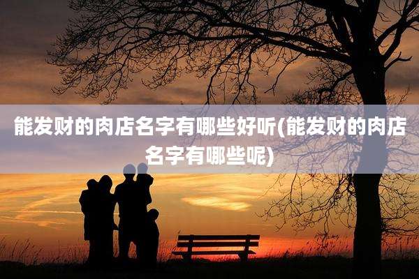 能发财的肉店名字有哪些好听(能发财的肉店名字有哪些呢)