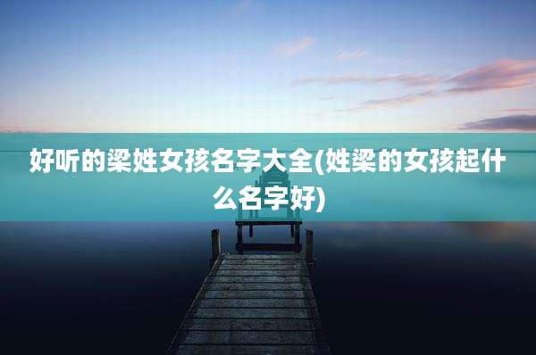 好听的梁姓女孩名字大全(姓梁的女孩起什么名字好)