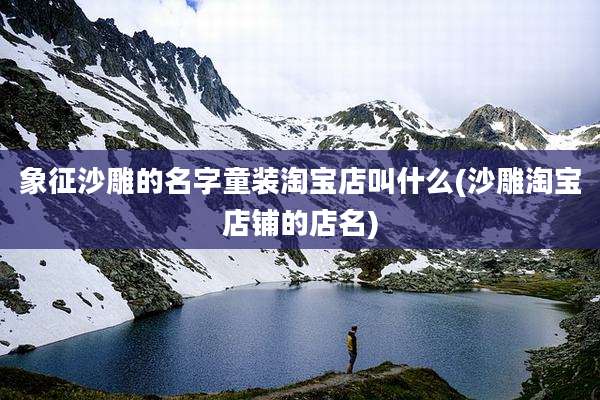 象征沙雕的名字童装淘宝店叫什么(沙雕淘宝店铺的店名)