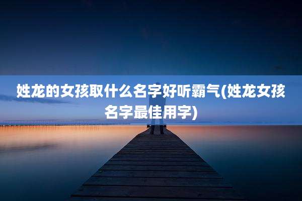 姓龙的女孩取什么名字好听霸气(姓龙女孩名字最佳用字)