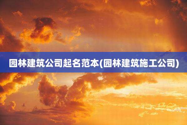 园林建筑公司起名范本(园林建筑施工公司)