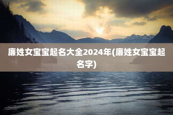 廉姓女宝宝起名大全2024年(廉姓女宝宝起名字)