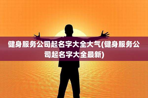 健身服务公司起名字大全大气(健身服务公司起名字大全最新)