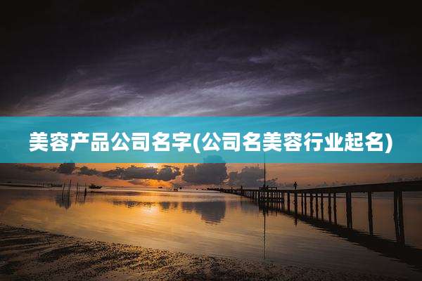 美容产品公司名字(公司名美容行业起名)