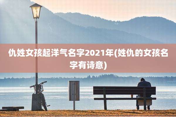 仇姓女孩起洋气名字2021年(姓仇的女孩名字有诗意)