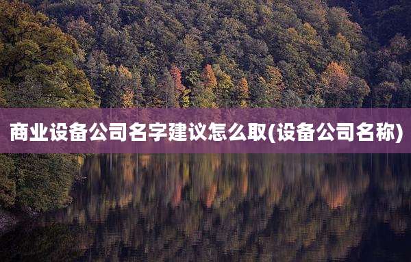 商业设备公司名字建议怎么取(设备公司名称)