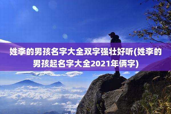 姓李的男孩名字大全双字强壮好听(姓李的男孩起名字大全2021年俩字)