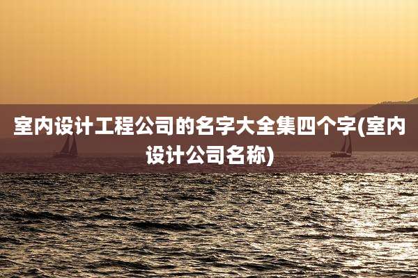 室内设计工程公司的名字大全集四个字(室内设计公司名称)