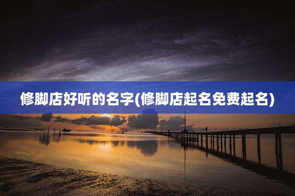 修脚店好听的名字(修脚店起名免费起名)