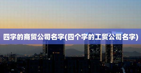 四字的商贸公司名字(四个字的工贸公司名字)