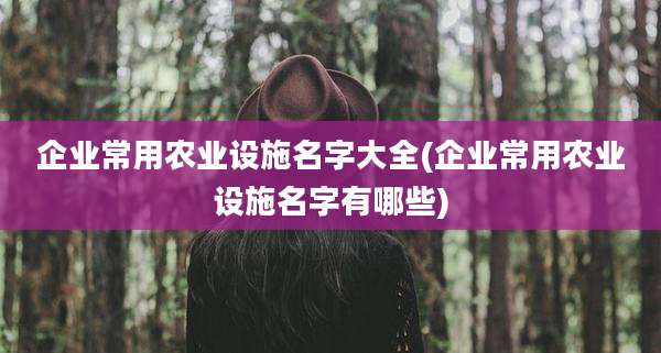 企业常用农业设施名字大全(企业常用农业设施名字有哪些)