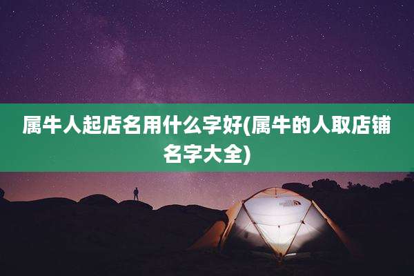 属牛人起店名用什么字好(属牛的人取店铺名字大全)