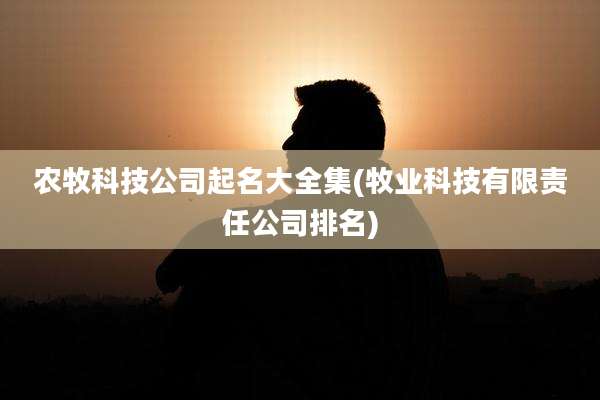 农牧科技公司起名大全集(牧业科技有限责任公司排名)