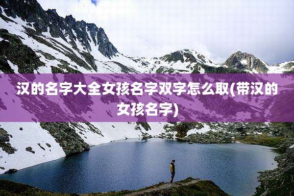 汉的名字大全女孩名字双字怎么取(带汉的女孩名字)