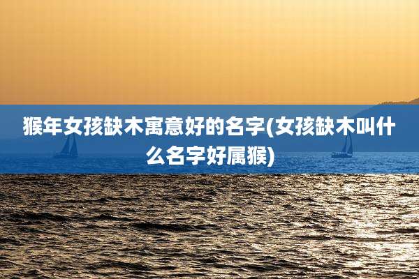 猴年女孩缺木寓意好的名字(女孩缺木叫什么名字好属猴)