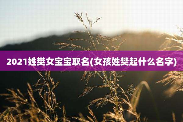 2021姓樊女宝宝取名(女孩姓樊起什么名字)