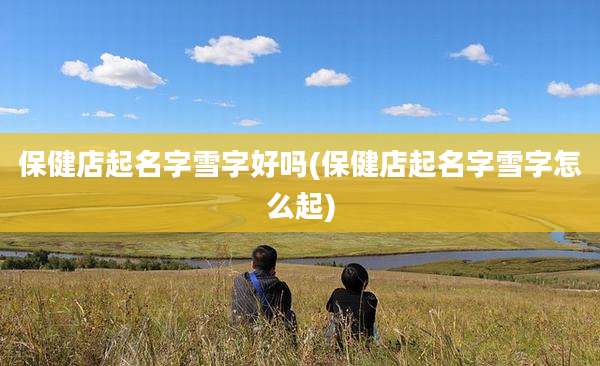 保健店起名字雪字好吗(保健店起名字雪字怎么起)