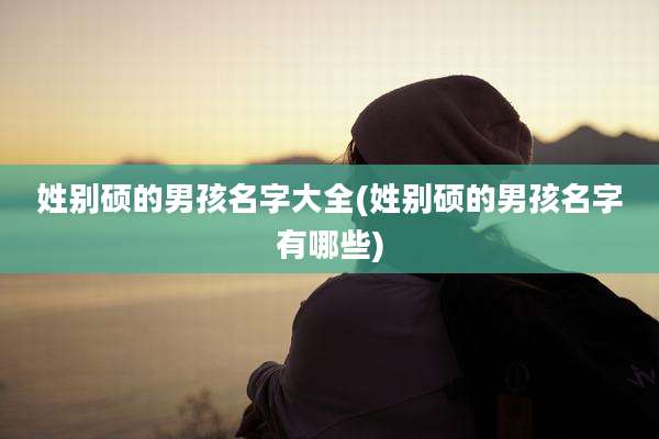 姓别硕的男孩名字大全(姓别硕的男孩名字有哪些)