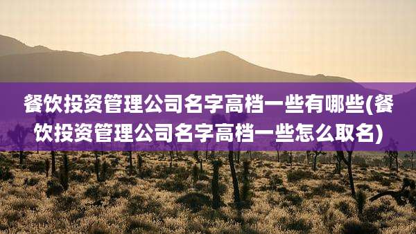 餐饮投资管理公司名字高档一些有哪些(餐饮投资管理公司名字高档一些怎么取名)