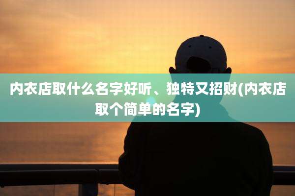 内衣店取什么名字好听、独特又招财(内衣店取个简单的名字)