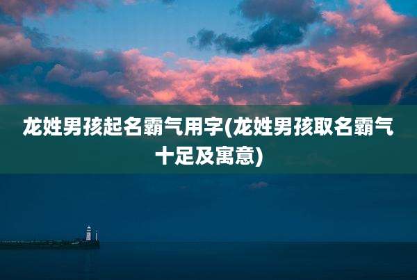 龙姓男孩起名霸气用字(龙姓男孩取名霸气十足及寓意)