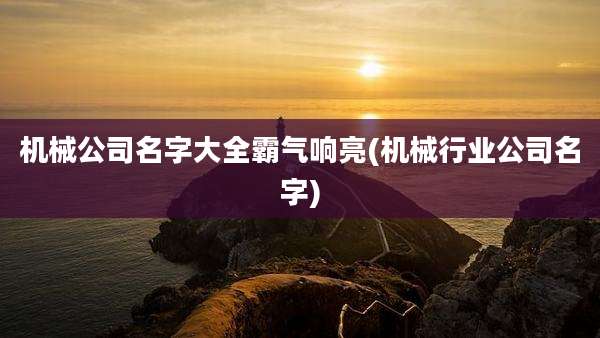 机械公司名字大全霸气响亮(机械行业公司名字)