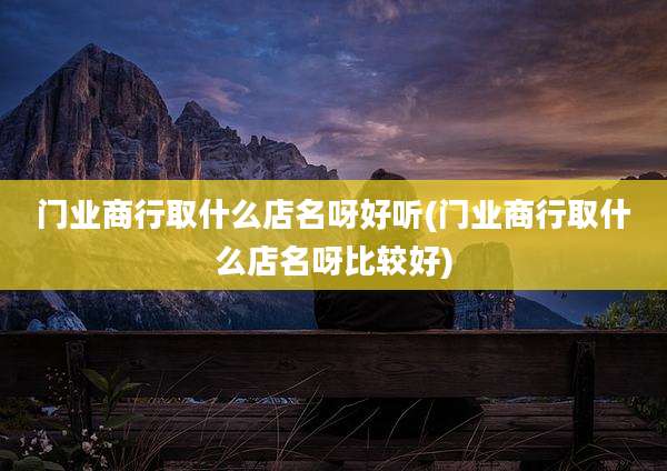 门业商行取什么店名呀好听(门业商行取什么店名呀比较好)