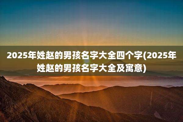 2025年姓赵的男孩名字大全四个字(2025年姓赵的男孩名字大全及寓意)