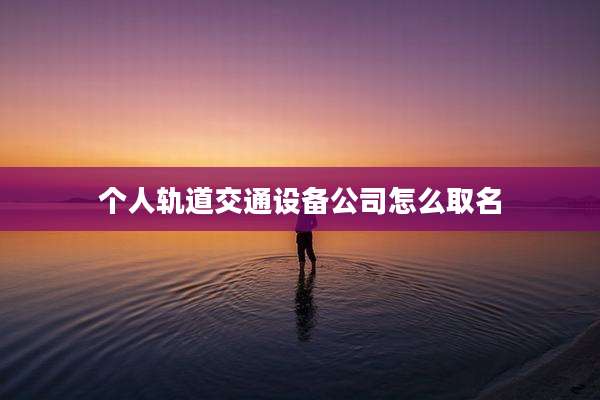 个人轨道交通设备公司怎么取名