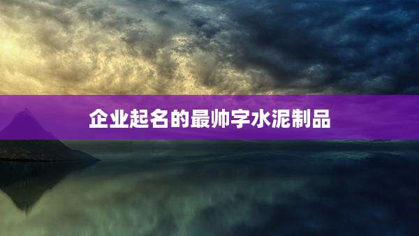 企业起名的最帅字水泥制品