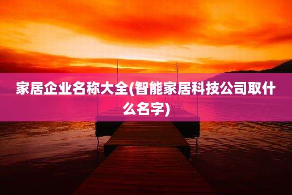 家居企业名称大全(智能家居科技公司取什么名字)