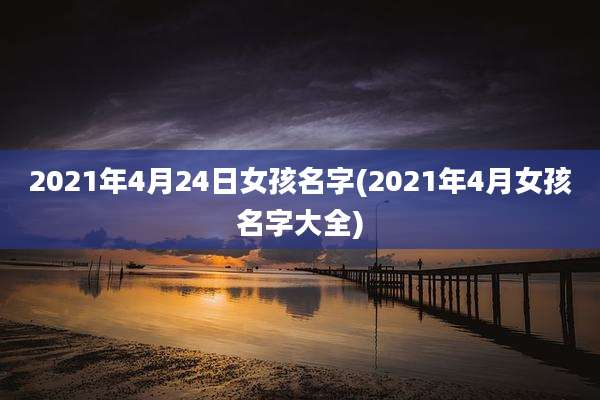 2021年4月24日女孩名字(2021年4月女孩名字大全)